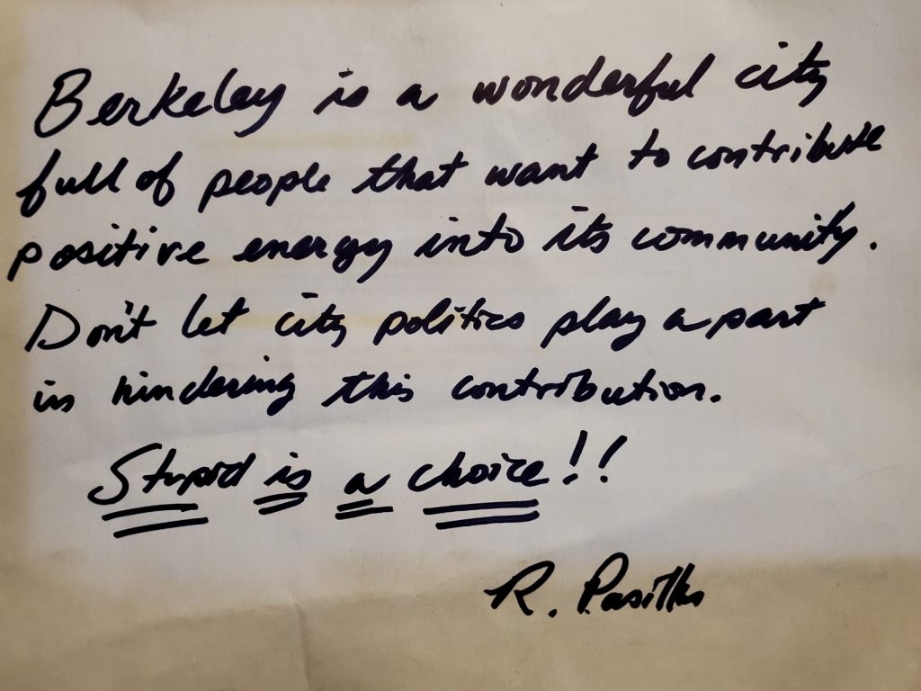 A hand-written letter that reads: "Berkeley is a wonderful city full of people that want to contribute positive energy into its community. Don't let city politics play a part in hindering this contribution. Stupid is a choice!! (By R. Pastilla)"